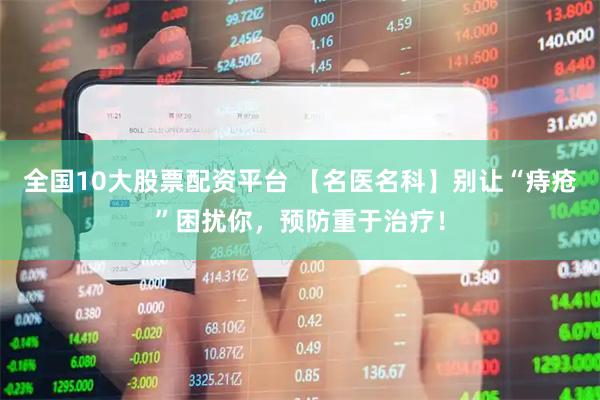 全国10大股票配资平台 【名医名科】别让“痔疮”困扰你，预防重于治疗！