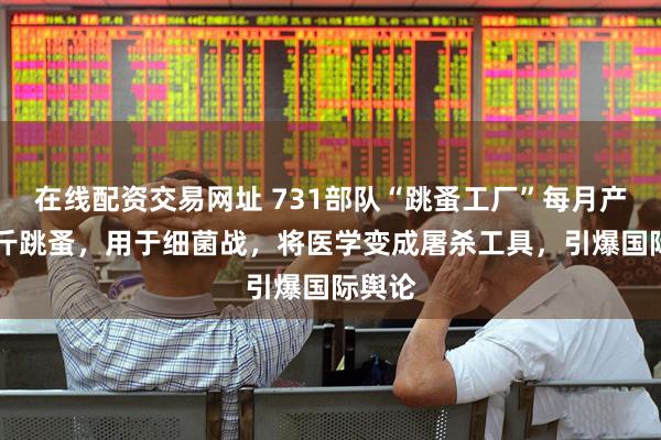 在线配资交易网址 731部队“跳蚤工厂”每月产10公斤跳蚤，用于细菌战，将医学变成屠杀工具，引爆国际舆论