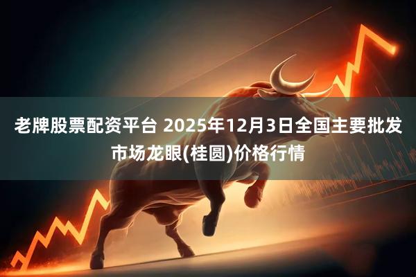 老牌股票配资平台 2025年12月3日全国主要批发市场龙眼(桂圆)价格行情