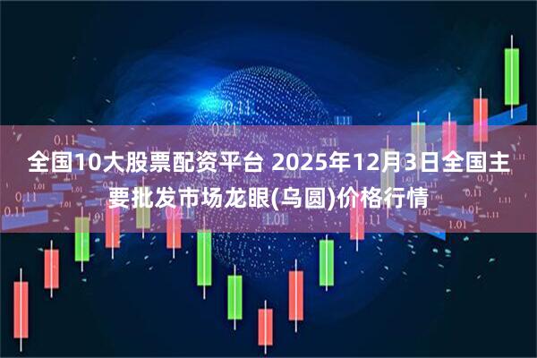 全国10大股票配资平台 2025年12月3日全国主要批发市场龙眼(乌圆)价格行情