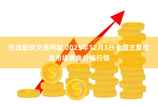 在线配资交易网址 2025年12月3日全国主要批发市场黑鱼价格行情