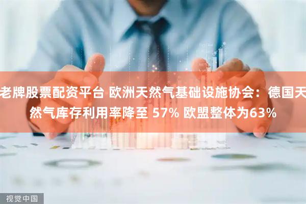 老牌股票配资平台 欧洲天然气基础设施协会：德国天然气库存利用率降至 57% 欧盟整体为63%