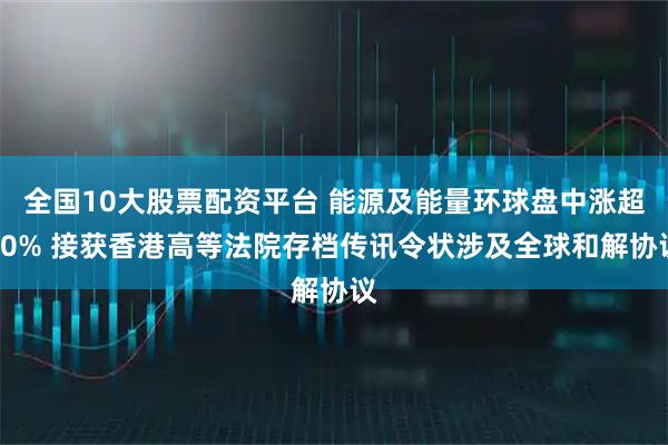 全国10大股票配资平台 能源及能量环球盘中涨超10% 接获香港高等法院存档传讯令状涉及全球和解协议
