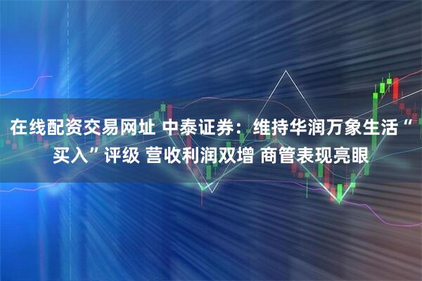 在线配资交易网址 中泰证券：维持华润万象生活“买入”评级 营收利润双增 商管表现亮眼