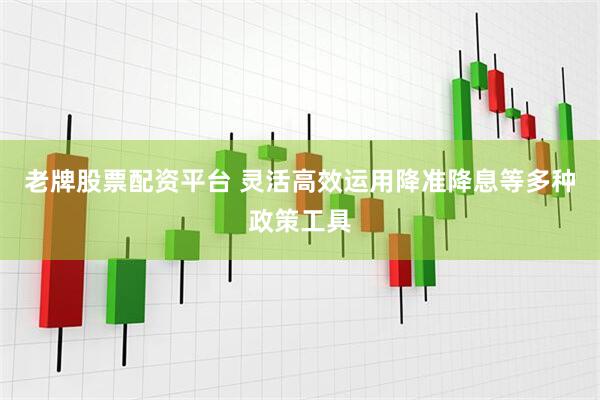 老牌股票配资平台 灵活高效运用降准降息等多种政策工具