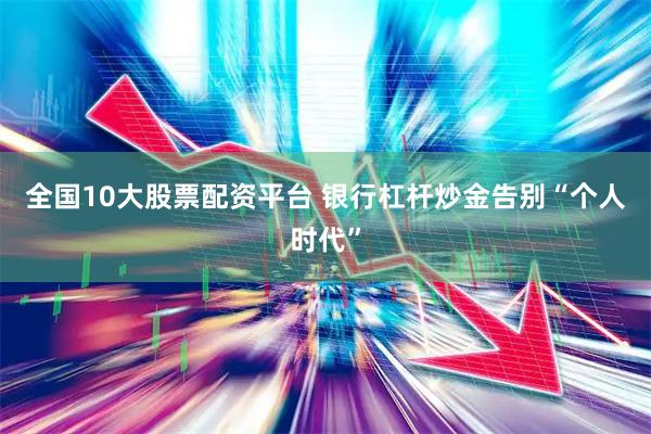 全国10大股票配资平台 银行杠杆炒金告别“个人时代”
