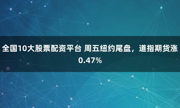 全国10大股票配资平台 周五纽约尾盘，道指期货涨0.47%