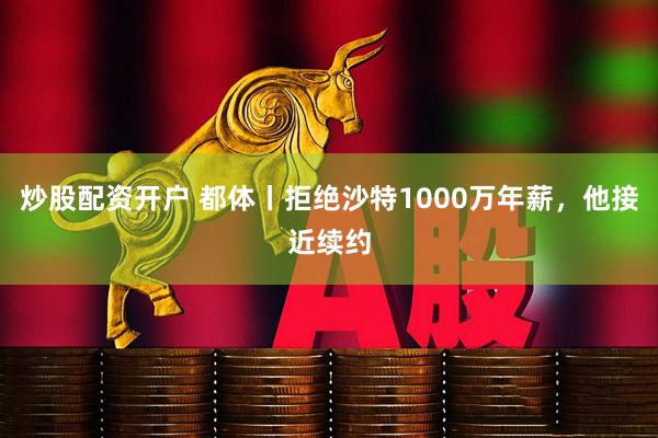 炒股配资开户 都体丨拒绝沙特1000万年薪，他接近续约