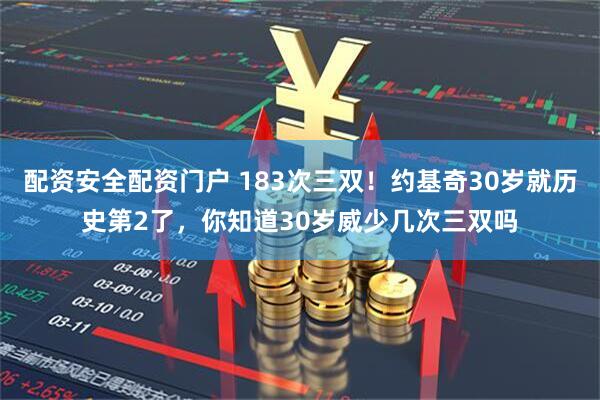 配资安全配资门户 183次三双！约基奇30岁就历史第2了，你知道30岁威少几次三双吗