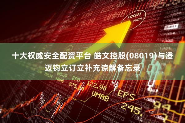 十大权威安全配资平台 皓文控股(08019)与澄迈钧立订立补充谅解备忘录