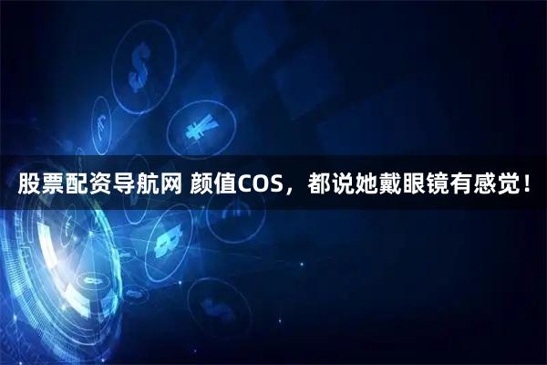 股票配资导航网 颜值COS，都说她戴眼镜有感觉！