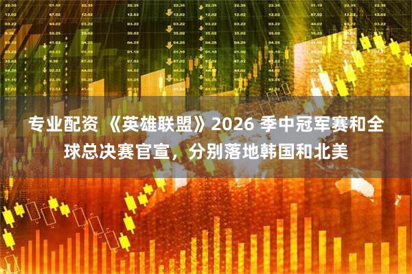 专业配资 《英雄联盟》2026 季中冠军赛和全球总决赛官宣，分别落地韩国和北美