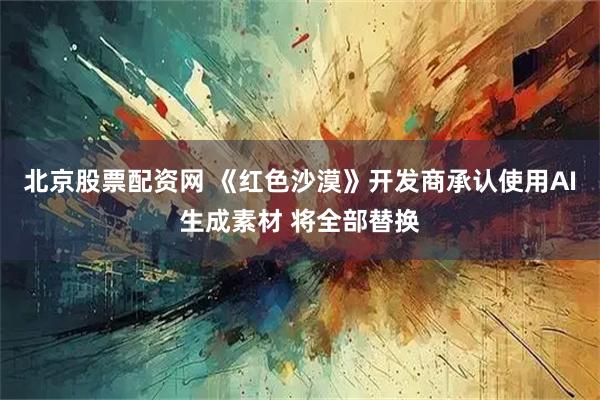 北京股票配资网 《红色沙漠》开发商承认使用AI生成素材 将全部替换