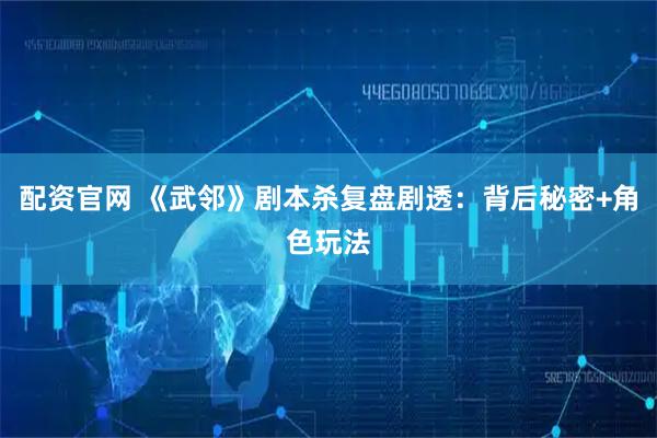 配资官网 《武邻》剧本杀复盘剧透：背后秘密+角色玩法