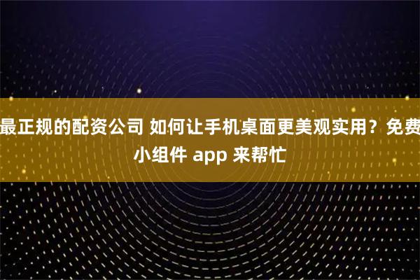 最正规的配资公司 如何让手机桌面更美观实用？免费小组件 app 来帮忙
