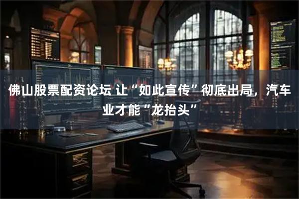 佛山股票配资论坛 让“如此宣传”彻底出局，汽车业才能“龙抬头”