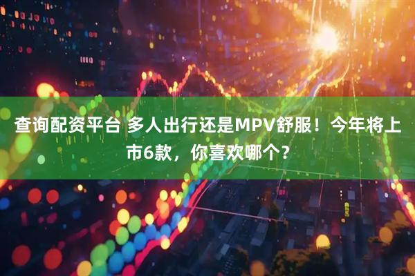 查询配资平台 多人出行还是MPV舒服！今年将上市6款，你喜欢哪个？