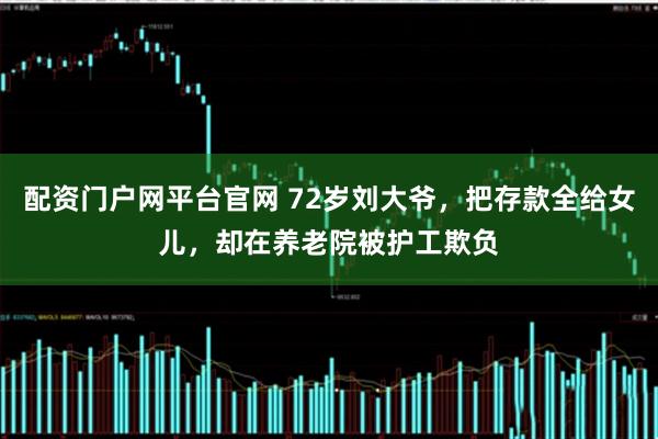 配资门户网平台官网 72岁刘大爷，把存款全给女儿，却在养老院被护工欺负