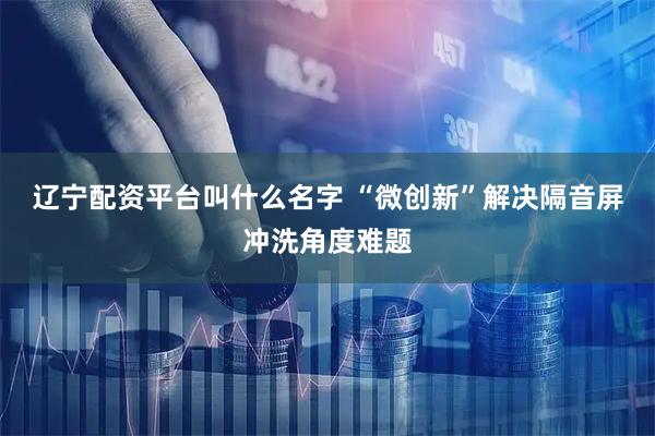 辽宁配资平台叫什么名字 “微创新”解决隔音屏冲洗角度难题