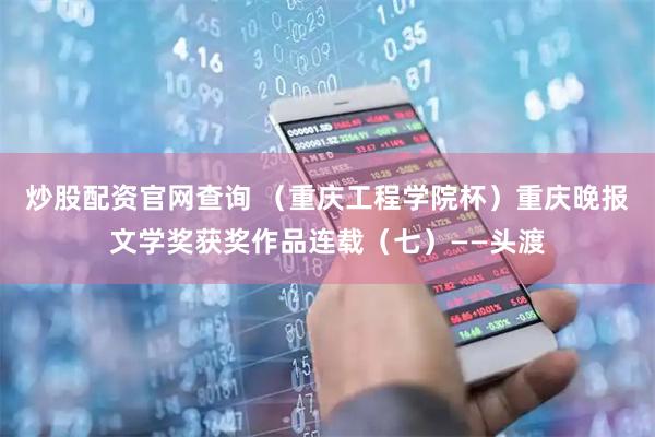 炒股配资官网查询 （重庆工程学院杯）重庆晚报文学奖获奖作品连载（七）——头渡