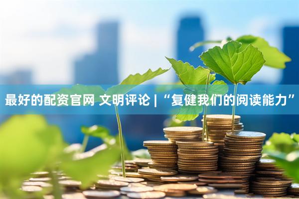 最好的配资官网 文明评论 | “复健我们的阅读能力”
