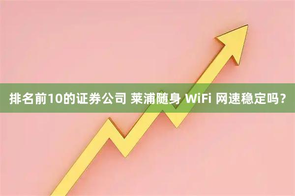 排名前10的证券公司 莱浦随身 WiFi 网速稳定吗？