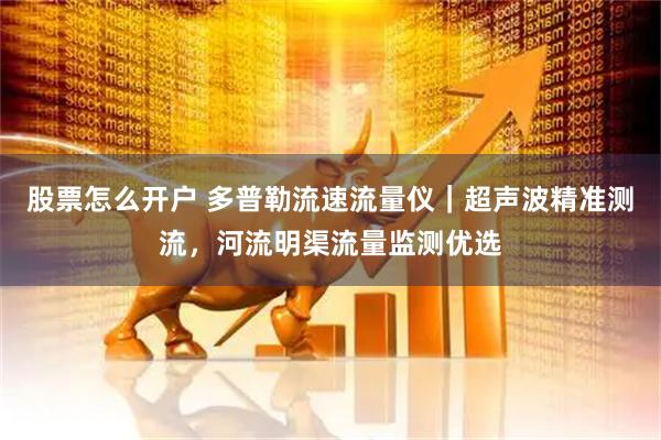 股票怎么开户 多普勒流速流量仪｜超声波精准测流，河流明渠流量监测优选