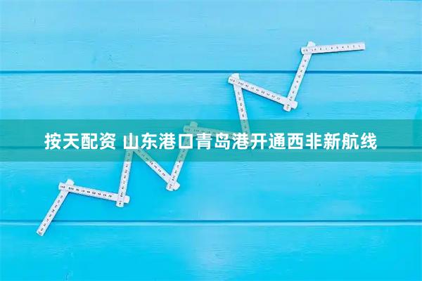 按天配资 山东港口青岛港开通西非新航线