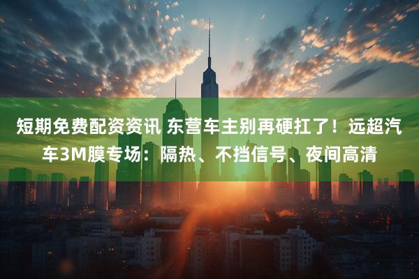 短期免费配资资讯 东营车主别再硬扛了！远超汽车3M膜专场：隔热、不挡信号、夜间高清