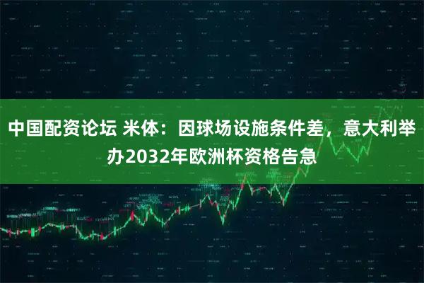 中国配资论坛 米体：因球场设施条件差，意大利举办2032年欧洲杯资格告急