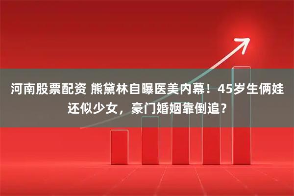 河南股票配资 熊黛林自曝医美内幕！45岁生俩娃还似少女，豪门婚姻靠倒追？