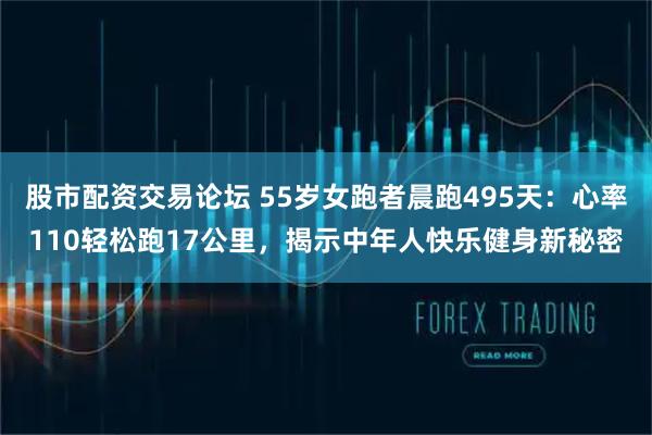 股市配资交易论坛 55岁女跑者晨跑495天：心率110轻松跑17公里，揭示中年人快乐健身新秘密