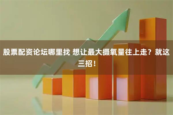 股票配资论坛哪里找 想让最大摄氧量往上走？就这三招！