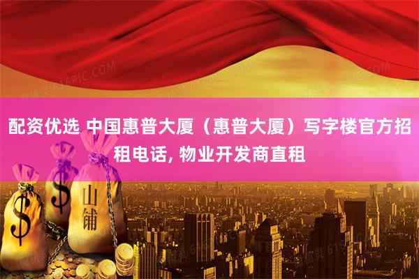 配资优选 中国惠普大厦（惠普大厦）写字楼官方招租电话, 物业开发商直租