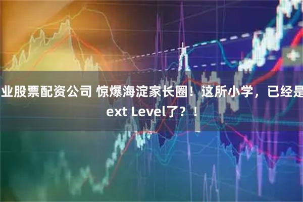 专业股票配资公司 惊爆海淀家长圈！这所小学，已经是Next Level了？！