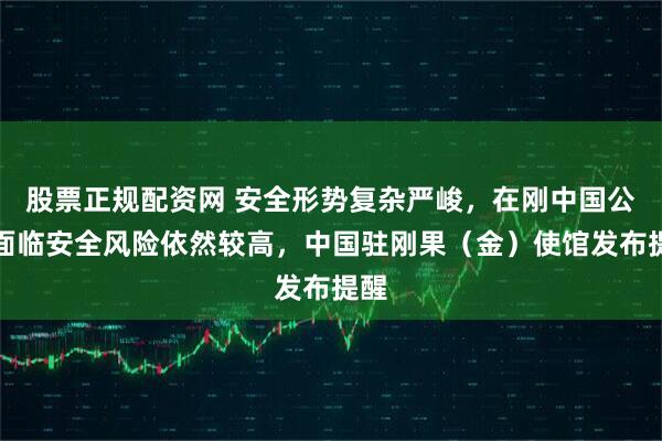 股票正规配资网 安全形势复杂严峻，在刚中国公民面临安全风险依然较高，中国驻刚果（金）使馆发布提醒