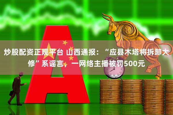 炒股配资正规平台 山西通报:“应县木塔将拆卸大修”系谣言,一网络主播被罚500元