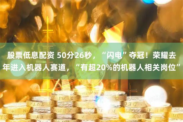 股票低息配资 50分26秒，“闪电”夺冠！荣耀去年进入机器人赛道，“有超20%的机器人相关岗位”