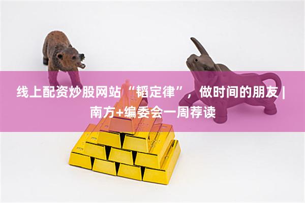 线上配资炒股网站 “韬定律”，做时间的朋友 | 南方+编委会一周荐读