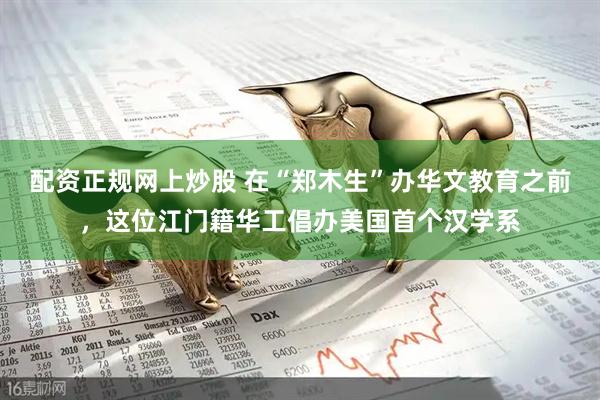 配资正规网上炒股 在“郑木生”办华文教育之前，这位江门籍华工倡办美国首个汉学系