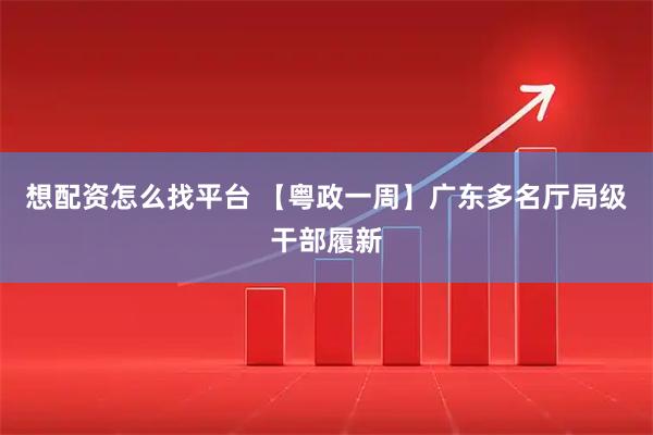 想配资怎么找平台 【粤政一周】广东多名厅局级干部履新
