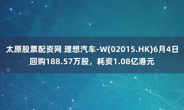 太原股票配资网 理想汽车-W(02015.HK)6月4日回购188.57万股，耗资1.08亿港元