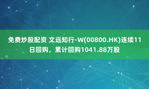 免费炒股配资 文远知行-W(00800.HK)连续11日回购，累计回购1041.88万股
