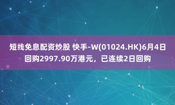 短线免息配资炒股 快手-W(01024.HK)6月4日回购2997.90万港元，已连续2日回购