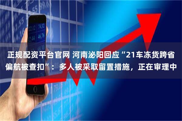 正规配资平台官网 河南泌阳回应“21车冻货跨省偏航被查扣”：多人被采取留置措施，正在审理中
