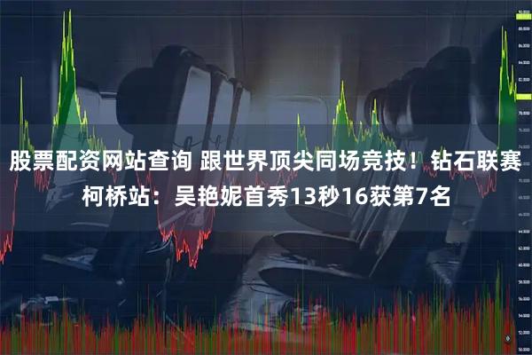 股票配资网站查询 跟世界顶尖同场竞技！钻石联赛柯桥站：吴艳妮首秀13秒16获第7名