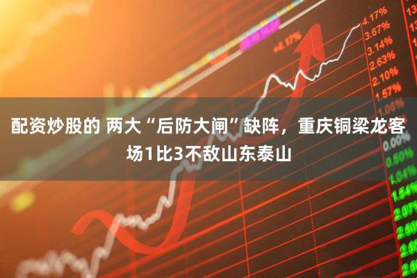 配资炒股的 两大“后防大闸”缺阵，重庆铜梁龙客场1比3不敌山东泰山
