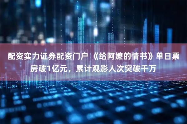 配资实力证券配资门户 《给阿嬷的情书》单日票房破1亿元，累计观影人次突破千万