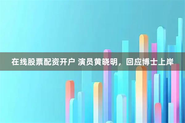 在线股票配资开户 演员黄晓明，回应博士上岸