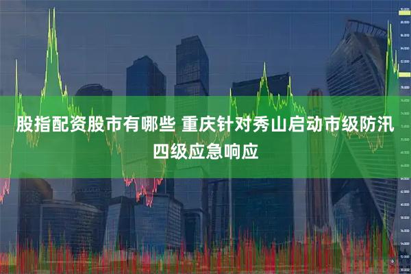 股指配资股市有哪些 重庆针对秀山启动市级防汛四级应急响应